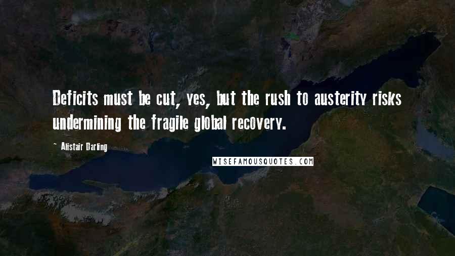 Alistair Darling Quotes: Deficits must be cut, yes, but the rush to austerity risks undermining the fragile global recovery.