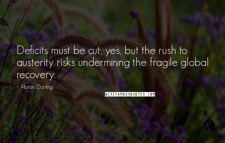 Alistair Darling Quotes: Deficits must be cut, yes, but the rush to austerity risks undermining the fragile global recovery.