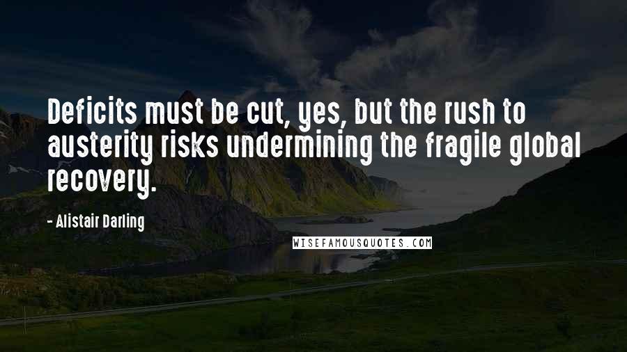 Alistair Darling Quotes: Deficits must be cut, yes, but the rush to austerity risks undermining the fragile global recovery.