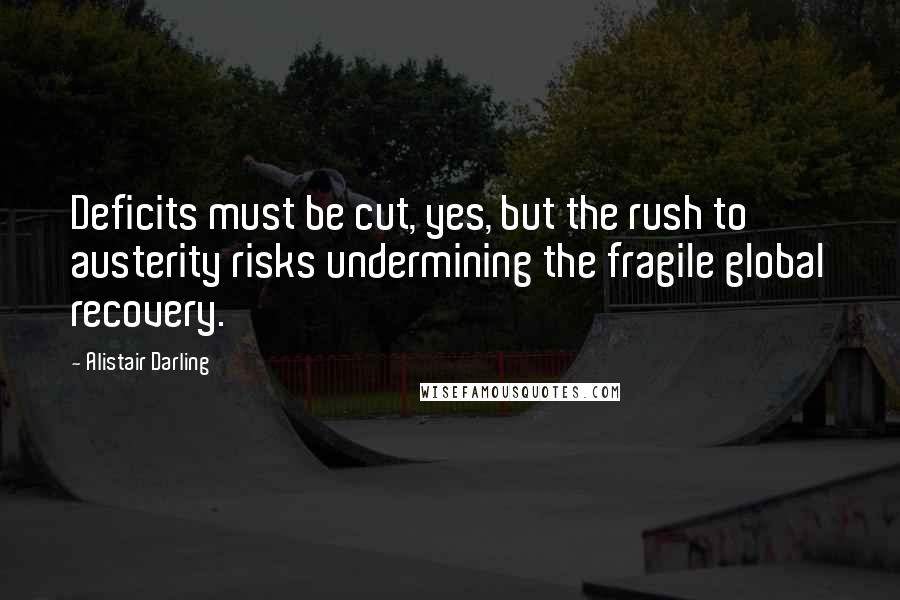 Alistair Darling Quotes: Deficits must be cut, yes, but the rush to austerity risks undermining the fragile global recovery.