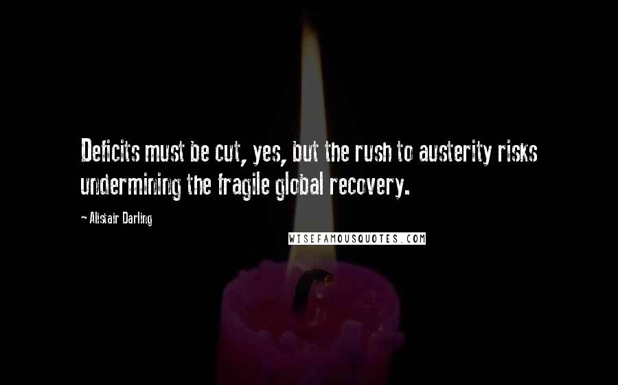 Alistair Darling Quotes: Deficits must be cut, yes, but the rush to austerity risks undermining the fragile global recovery.