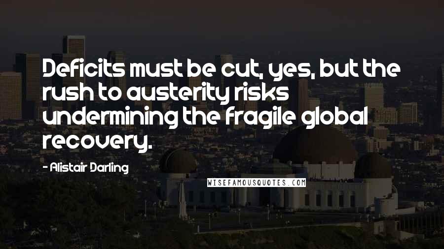Alistair Darling Quotes: Deficits must be cut, yes, but the rush to austerity risks undermining the fragile global recovery.
