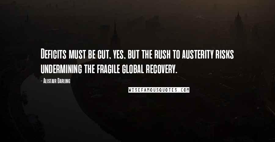 Alistair Darling Quotes: Deficits must be cut, yes, but the rush to austerity risks undermining the fragile global recovery.