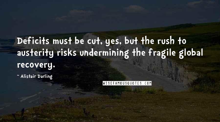 Alistair Darling Quotes: Deficits must be cut, yes, but the rush to austerity risks undermining the fragile global recovery.