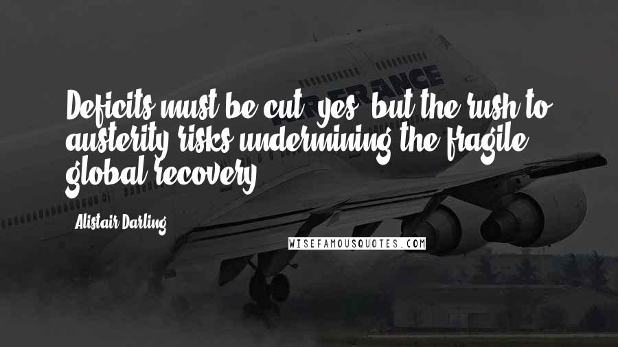 Alistair Darling Quotes: Deficits must be cut, yes, but the rush to austerity risks undermining the fragile global recovery.