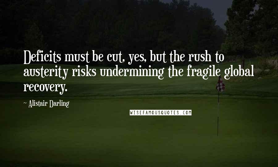 Alistair Darling Quotes: Deficits must be cut, yes, but the rush to austerity risks undermining the fragile global recovery.