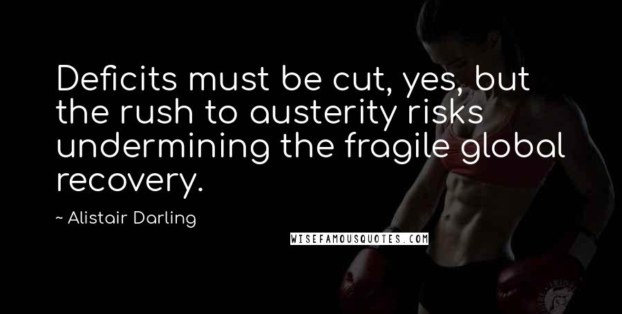 Alistair Darling Quotes: Deficits must be cut, yes, but the rush to austerity risks undermining the fragile global recovery.