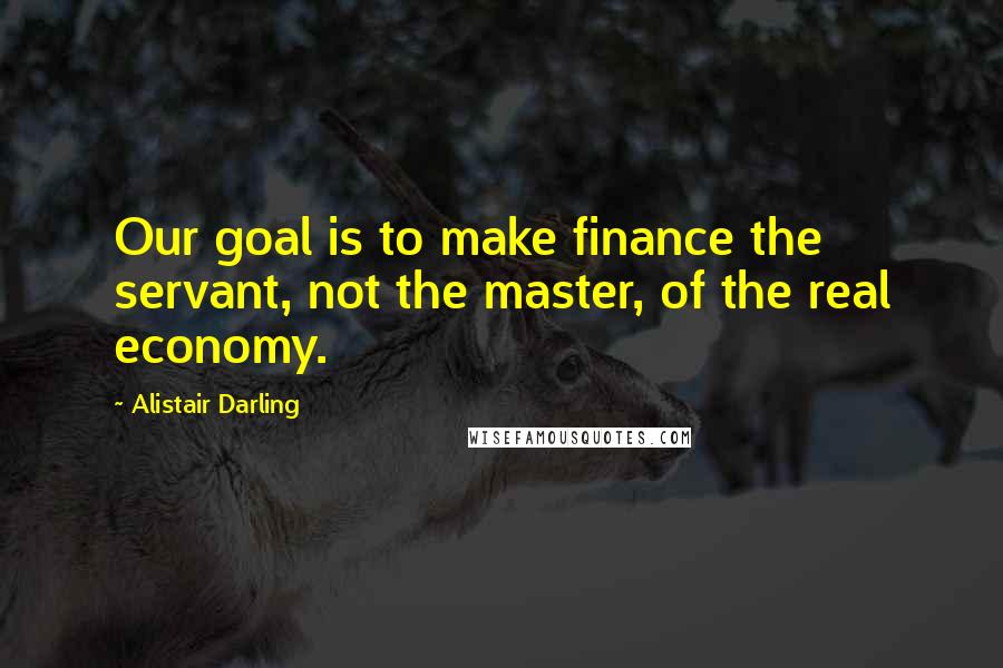 Alistair Darling Quotes: Our goal is to make finance the servant, not the master, of the real economy.