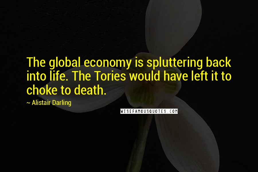 Alistair Darling Quotes: The global economy is spluttering back into life. The Tories would have left it to choke to death.