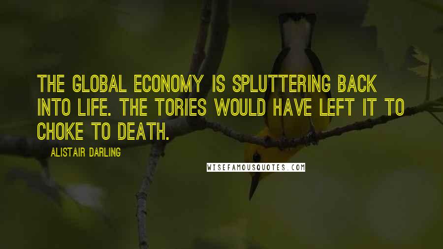 Alistair Darling Quotes: The global economy is spluttering back into life. The Tories would have left it to choke to death.