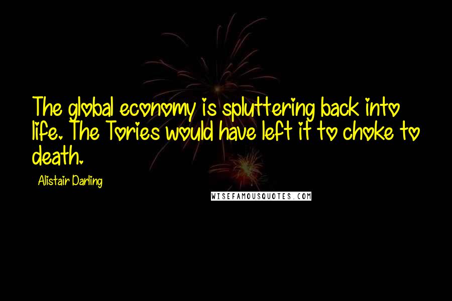 Alistair Darling Quotes: The global economy is spluttering back into life. The Tories would have left it to choke to death.