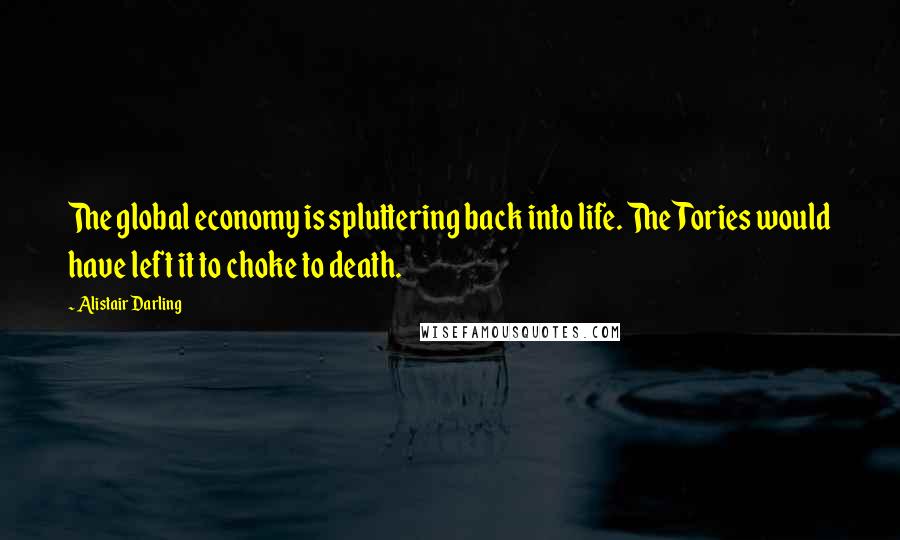 Alistair Darling Quotes: The global economy is spluttering back into life. The Tories would have left it to choke to death.