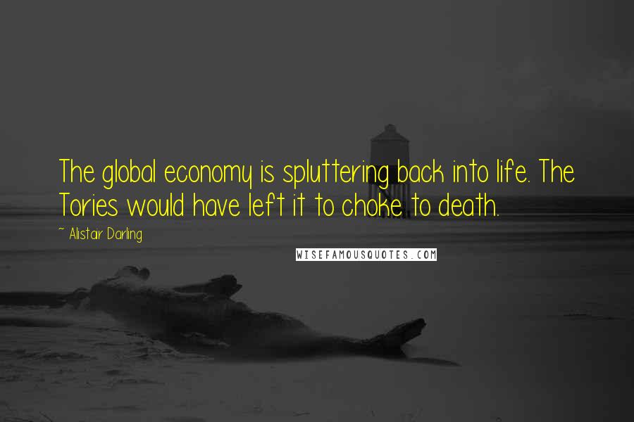 Alistair Darling Quotes: The global economy is spluttering back into life. The Tories would have left it to choke to death.