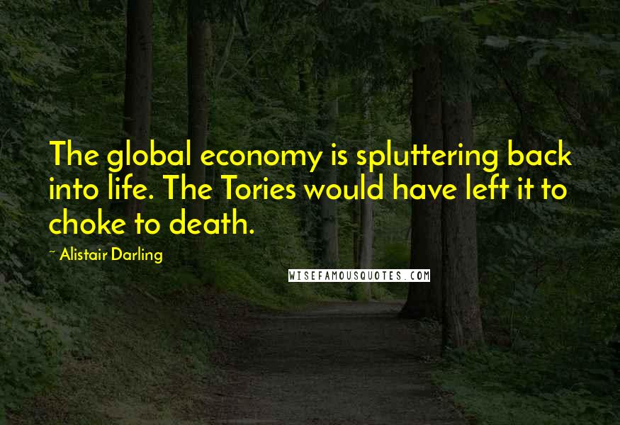 Alistair Darling Quotes: The global economy is spluttering back into life. The Tories would have left it to choke to death.