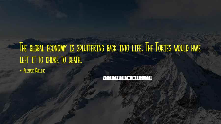 Alistair Darling Quotes: The global economy is spluttering back into life. The Tories would have left it to choke to death.