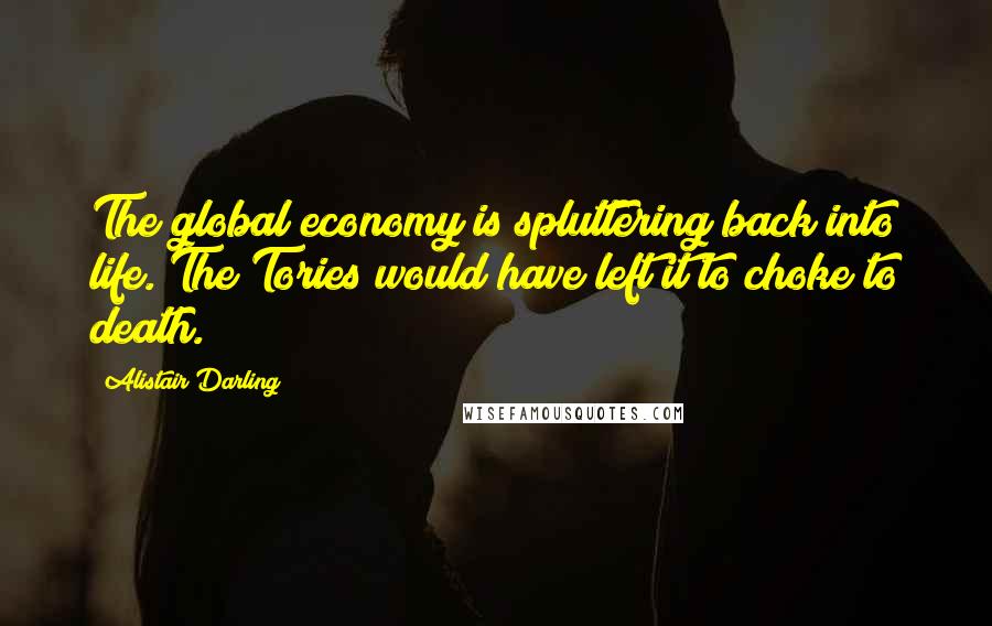 Alistair Darling Quotes: The global economy is spluttering back into life. The Tories would have left it to choke to death.