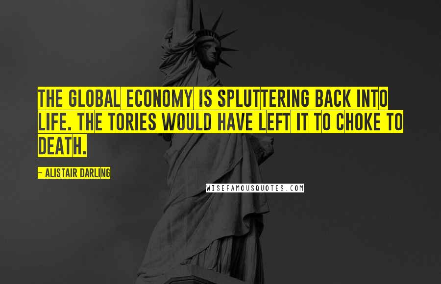 Alistair Darling Quotes: The global economy is spluttering back into life. The Tories would have left it to choke to death.