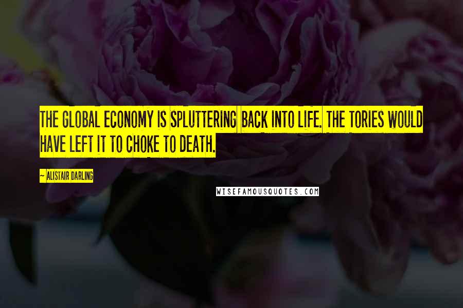 Alistair Darling Quotes: The global economy is spluttering back into life. The Tories would have left it to choke to death.