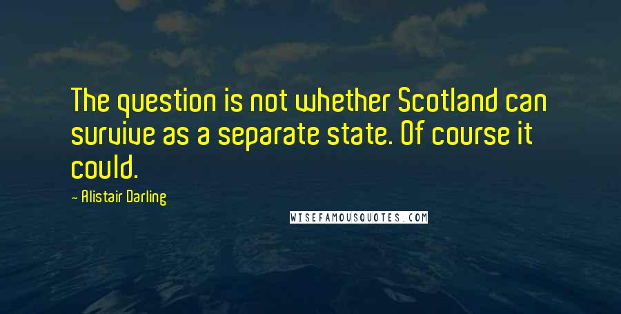 Alistair Darling Quotes: The question is not whether Scotland can survive as a separate state. Of course it could.