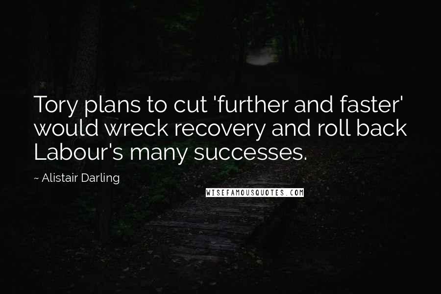 Alistair Darling Quotes: Tory plans to cut 'further and faster' would wreck recovery and roll back Labour's many successes.