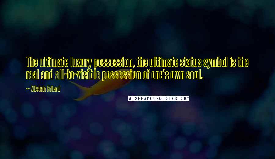 Alistair Friend Quotes: The ultimate luxury possession, the ultimate status symbol is the real and all-to-visible possession of one's own soul.