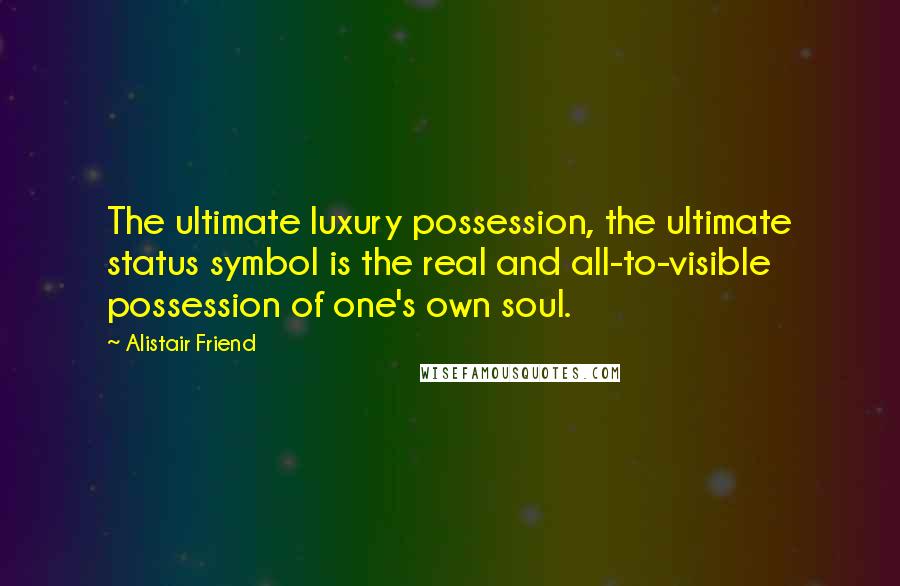 Alistair Friend Quotes: The ultimate luxury possession, the ultimate status symbol is the real and all-to-visible possession of one's own soul.
