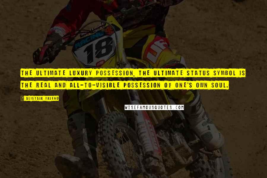 Alistair Friend Quotes: The ultimate luxury possession, the ultimate status symbol is the real and all-to-visible possession of one's own soul.