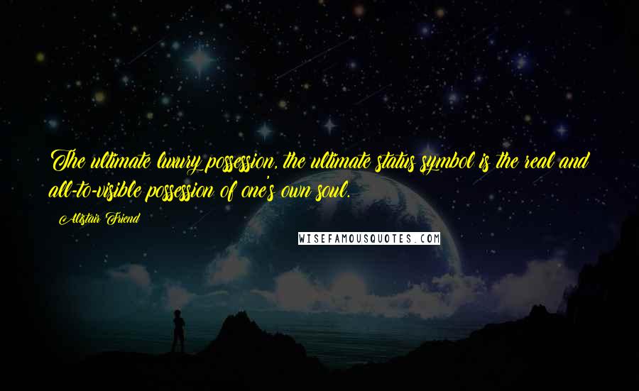 Alistair Friend Quotes: The ultimate luxury possession, the ultimate status symbol is the real and all-to-visible possession of one's own soul.