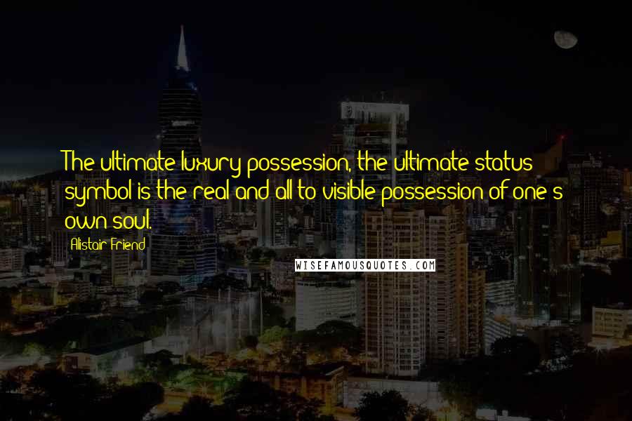 Alistair Friend Quotes: The ultimate luxury possession, the ultimate status symbol is the real and all-to-visible possession of one's own soul.