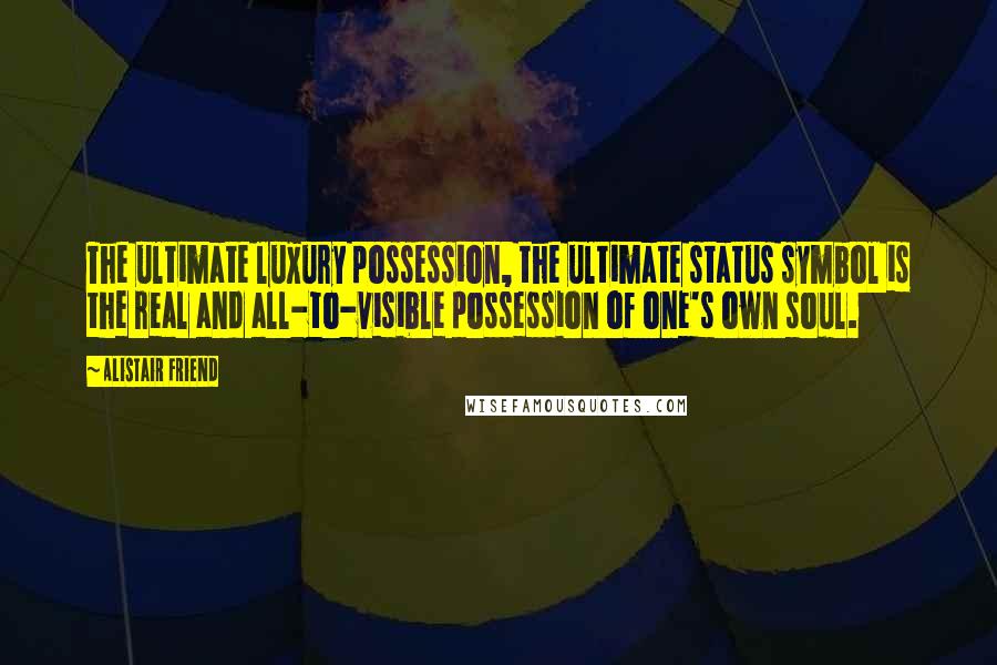 Alistair Friend Quotes: The ultimate luxury possession, the ultimate status symbol is the real and all-to-visible possession of one's own soul.
