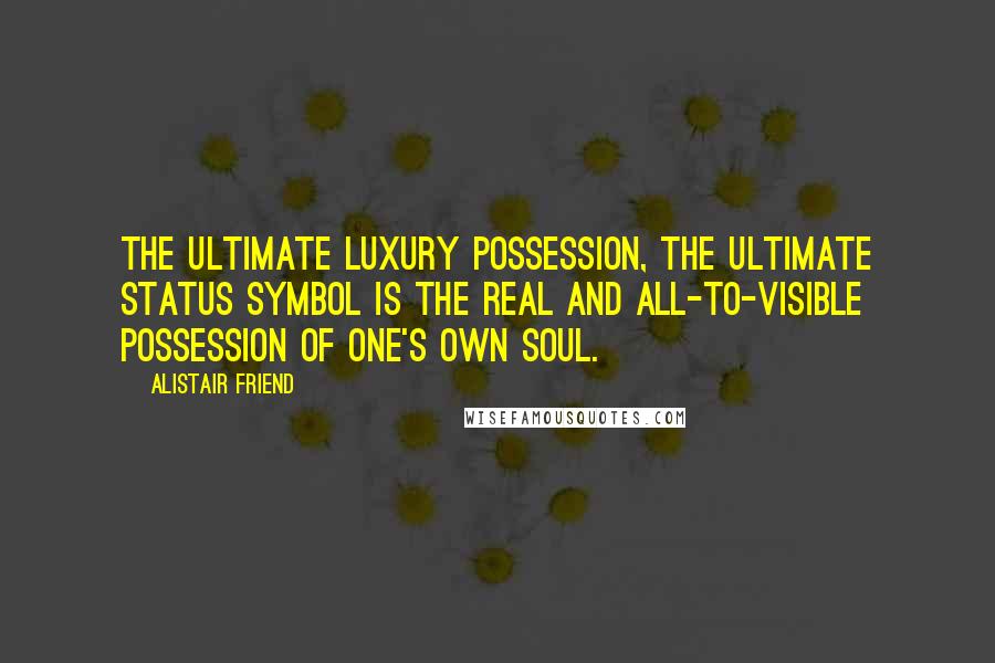Alistair Friend Quotes: The ultimate luxury possession, the ultimate status symbol is the real and all-to-visible possession of one's own soul.