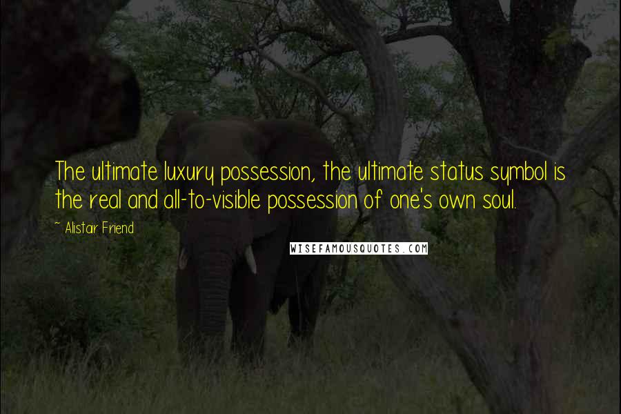 Alistair Friend Quotes: The ultimate luxury possession, the ultimate status symbol is the real and all-to-visible possession of one's own soul.