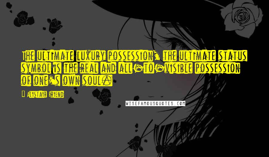 Alistair Friend Quotes: The ultimate luxury possession, the ultimate status symbol is the real and all-to-visible possession of one's own soul.