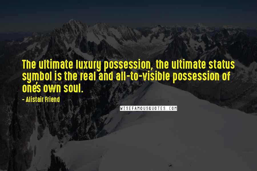 Alistair Friend Quotes: The ultimate luxury possession, the ultimate status symbol is the real and all-to-visible possession of one's own soul.
