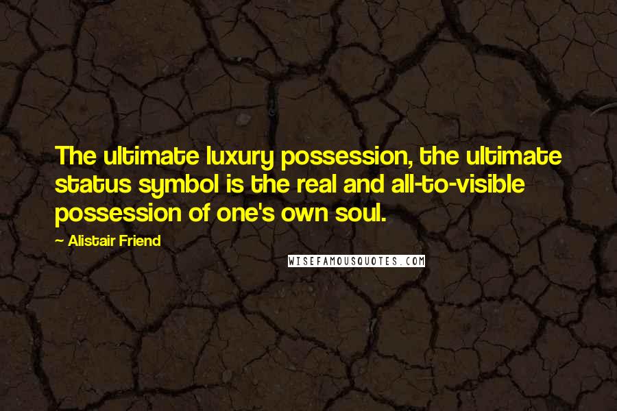 Alistair Friend Quotes: The ultimate luxury possession, the ultimate status symbol is the real and all-to-visible possession of one's own soul.