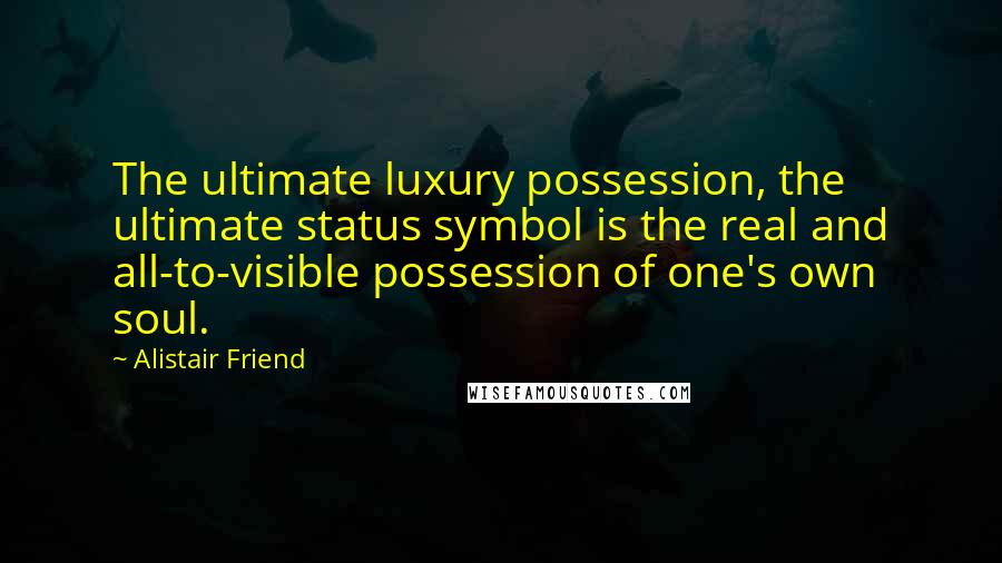 Alistair Friend Quotes: The ultimate luxury possession, the ultimate status symbol is the real and all-to-visible possession of one's own soul.