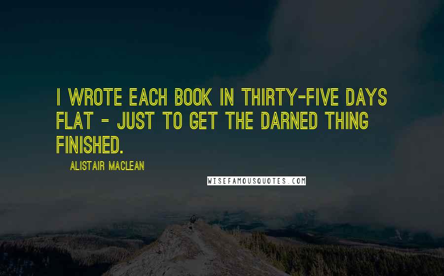 Alistair MacLean Quotes: I wrote each book in thirty-five days flat - just to get the darned thing finished.