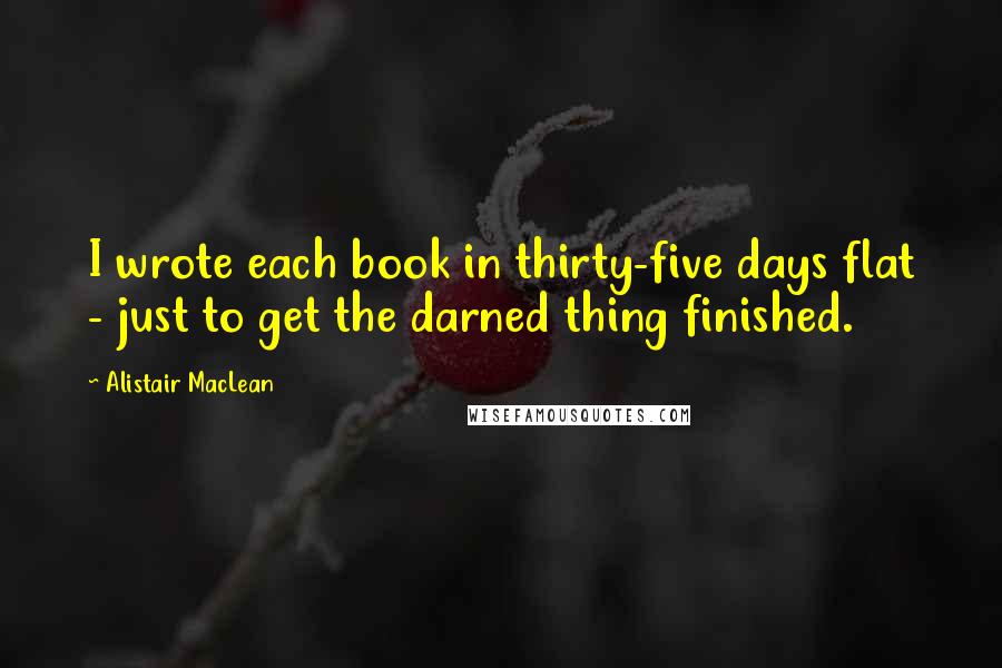 Alistair MacLean Quotes: I wrote each book in thirty-five days flat - just to get the darned thing finished.