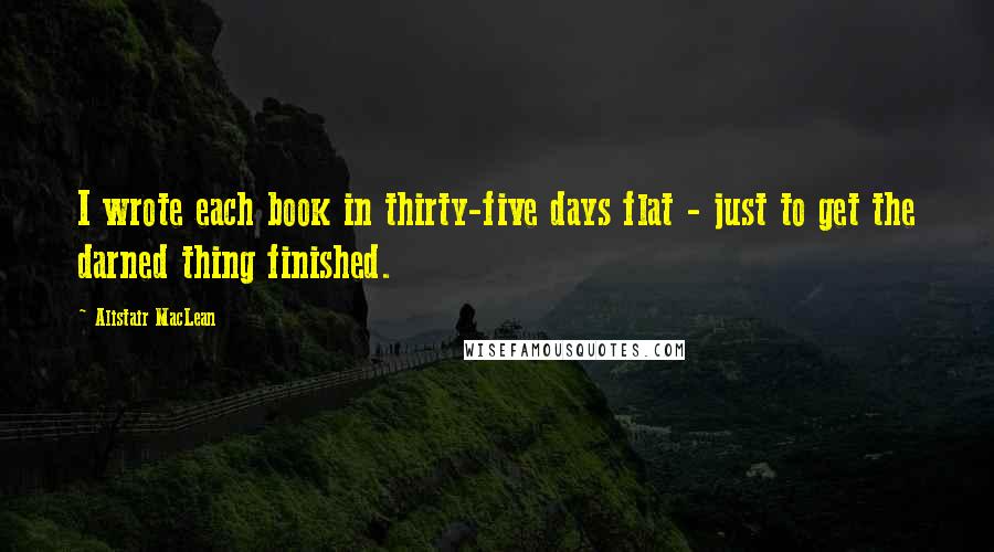 Alistair MacLean Quotes: I wrote each book in thirty-five days flat - just to get the darned thing finished.