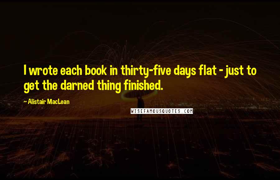 Alistair MacLean Quotes: I wrote each book in thirty-five days flat - just to get the darned thing finished.
