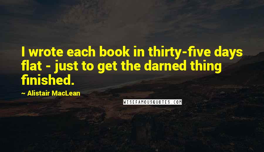 Alistair MacLean Quotes: I wrote each book in thirty-five days flat - just to get the darned thing finished.