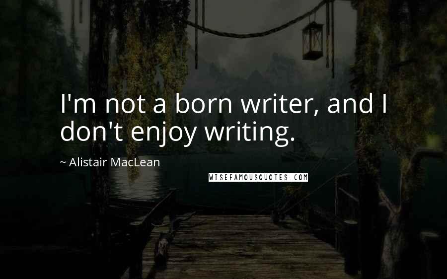 Alistair MacLean Quotes: I'm not a born writer, and I don't enjoy writing.