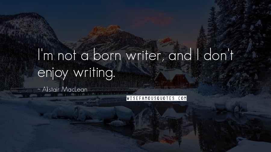 Alistair MacLean Quotes: I'm not a born writer, and I don't enjoy writing.