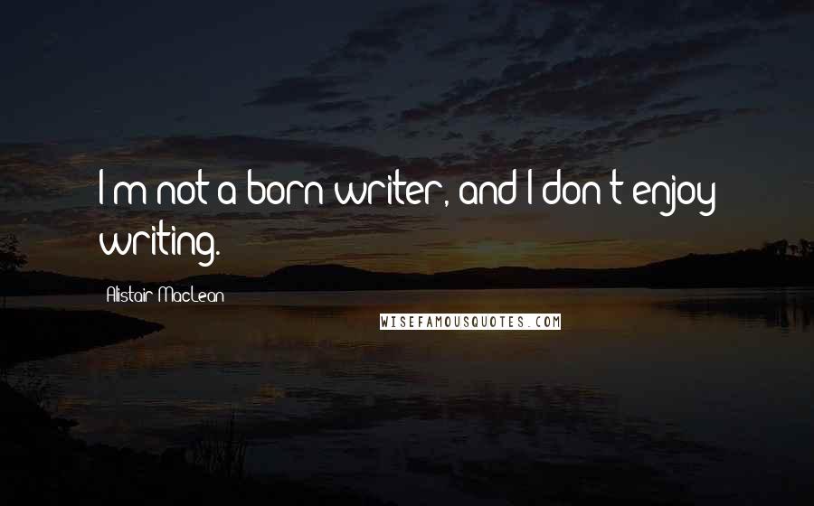 Alistair MacLean Quotes: I'm not a born writer, and I don't enjoy writing.