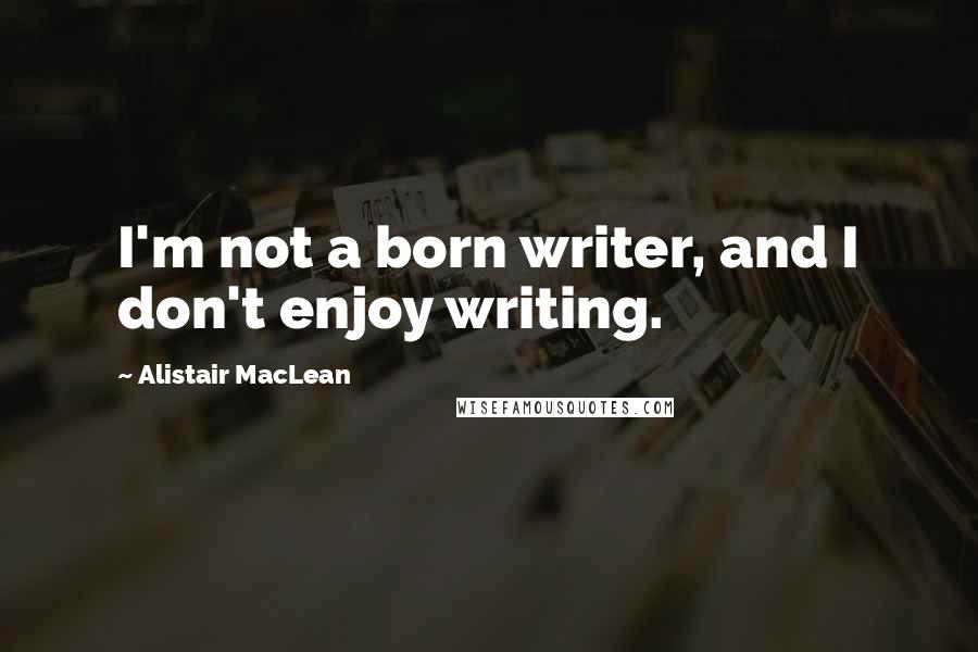 Alistair MacLean Quotes: I'm not a born writer, and I don't enjoy writing.