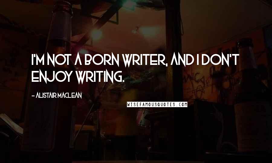 Alistair MacLean Quotes: I'm not a born writer, and I don't enjoy writing.