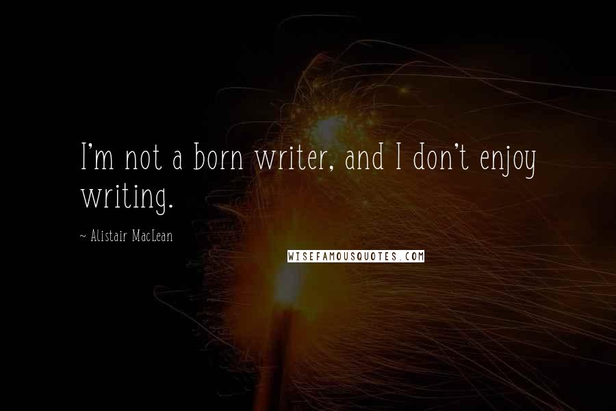 Alistair MacLean Quotes: I'm not a born writer, and I don't enjoy writing.