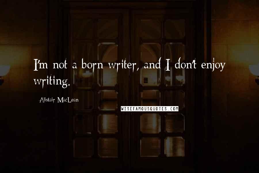 Alistair MacLean Quotes: I'm not a born writer, and I don't enjoy writing.