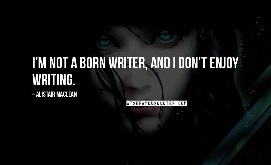 Alistair MacLean Quotes: I'm not a born writer, and I don't enjoy writing.