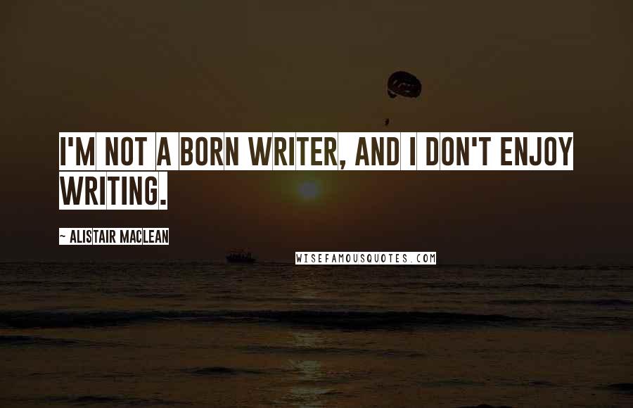 Alistair MacLean Quotes: I'm not a born writer, and I don't enjoy writing.